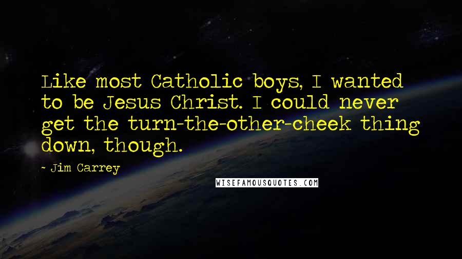 Jim Carrey Quotes: Like most Catholic boys, I wanted to be Jesus Christ. I could never get the turn-the-other-cheek thing down, though.