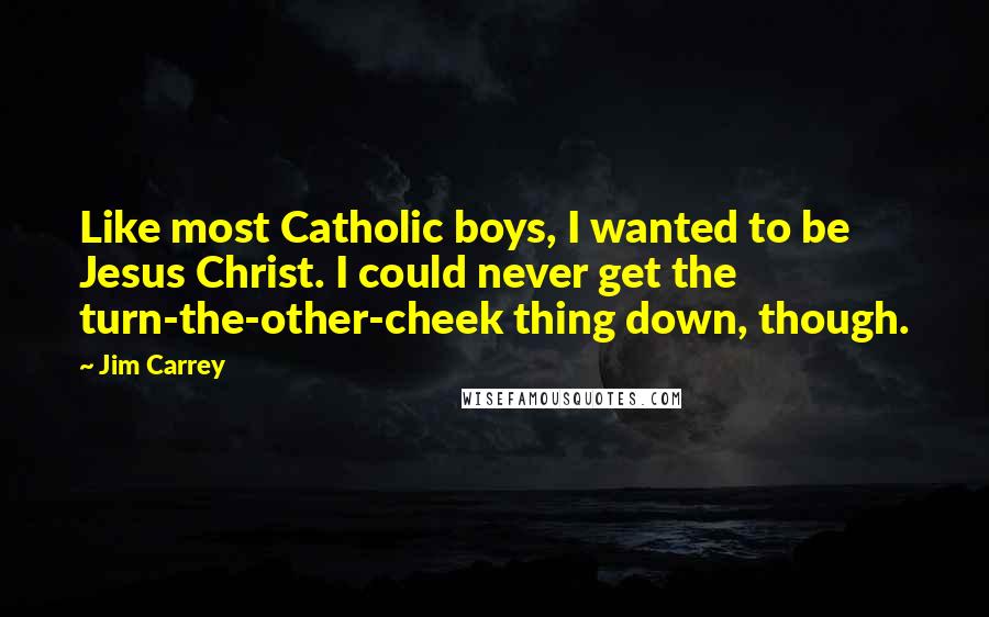 Jim Carrey Quotes: Like most Catholic boys, I wanted to be Jesus Christ. I could never get the turn-the-other-cheek thing down, though.
