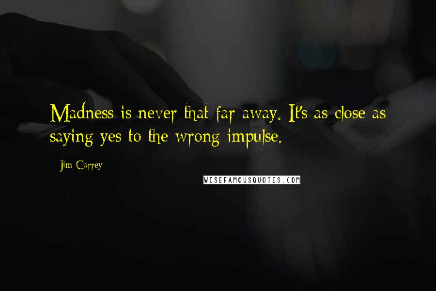 Jim Carrey Quotes: Madness is never that far away. It's as close as saying yes to the wrong impulse.