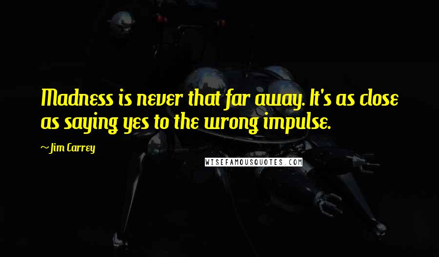 Jim Carrey Quotes: Madness is never that far away. It's as close as saying yes to the wrong impulse.