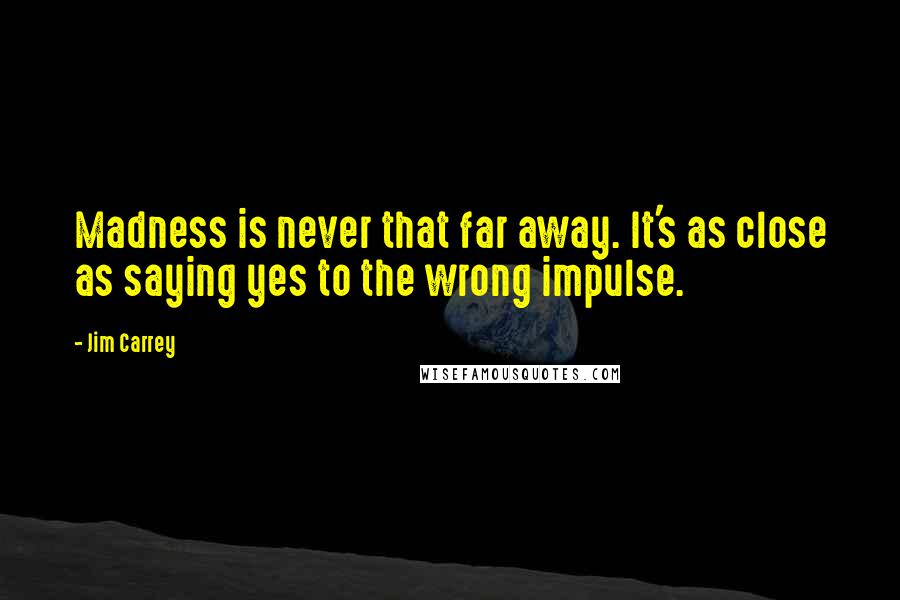 Jim Carrey Quotes: Madness is never that far away. It's as close as saying yes to the wrong impulse.