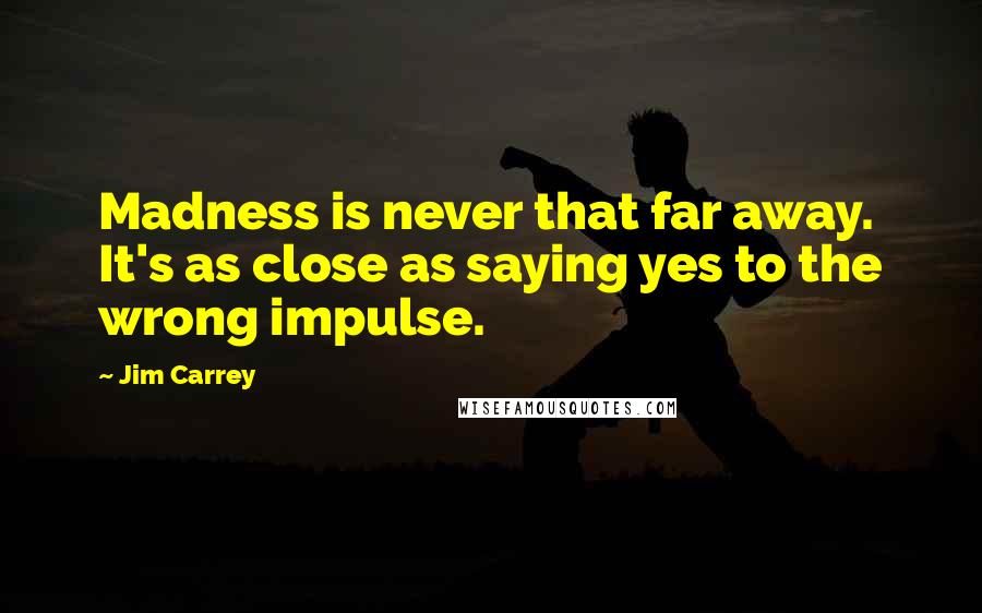 Jim Carrey Quotes: Madness is never that far away. It's as close as saying yes to the wrong impulse.