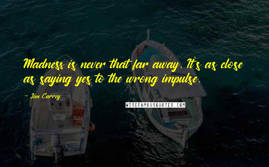 Jim Carrey Quotes: Madness is never that far away. It's as close as saying yes to the wrong impulse.