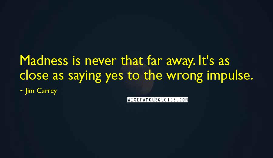 Jim Carrey Quotes: Madness is never that far away. It's as close as saying yes to the wrong impulse.