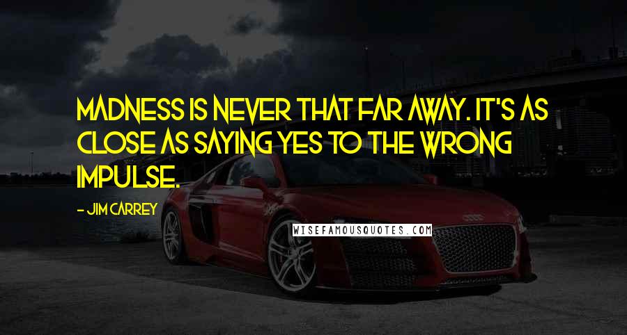 Jim Carrey Quotes: Madness is never that far away. It's as close as saying yes to the wrong impulse.