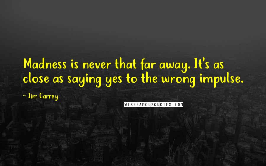 Jim Carrey Quotes: Madness is never that far away. It's as close as saying yes to the wrong impulse.