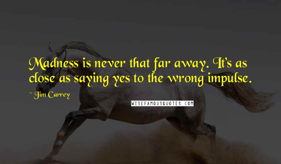 Jim Carrey Quotes: Madness is never that far away. It's as close as saying yes to the wrong impulse.