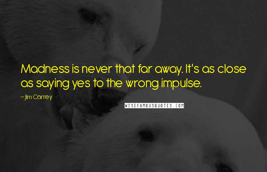 Jim Carrey Quotes: Madness is never that far away. It's as close as saying yes to the wrong impulse.