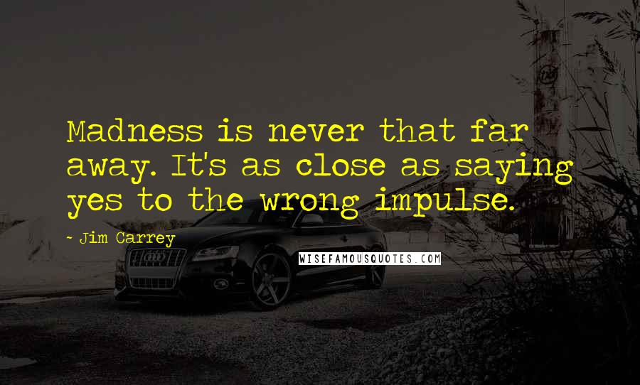 Jim Carrey Quotes: Madness is never that far away. It's as close as saying yes to the wrong impulse.