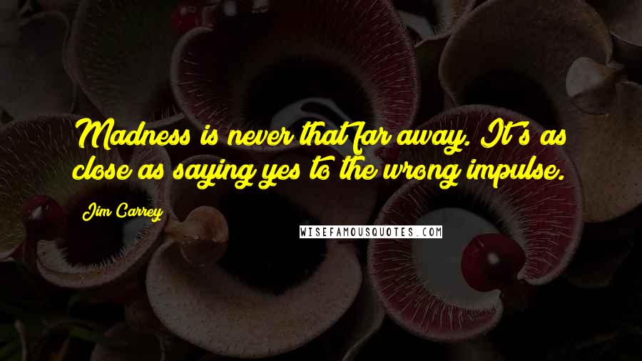 Jim Carrey Quotes: Madness is never that far away. It's as close as saying yes to the wrong impulse.