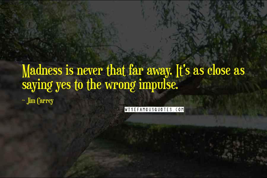 Jim Carrey Quotes: Madness is never that far away. It's as close as saying yes to the wrong impulse.