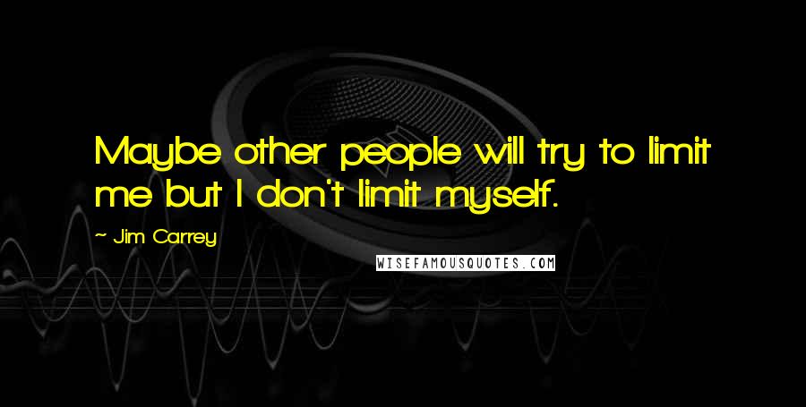 Jim Carrey Quotes: Maybe other people will try to limit me but I don't limit myself.