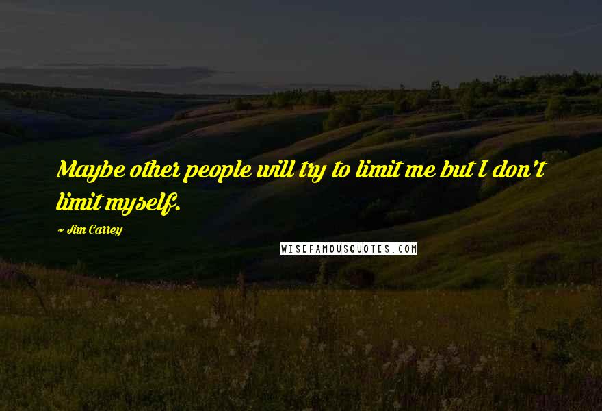 Jim Carrey Quotes: Maybe other people will try to limit me but I don't limit myself.