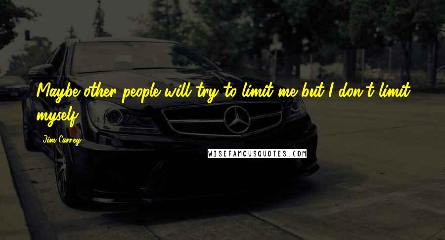 Jim Carrey Quotes: Maybe other people will try to limit me but I don't limit myself.