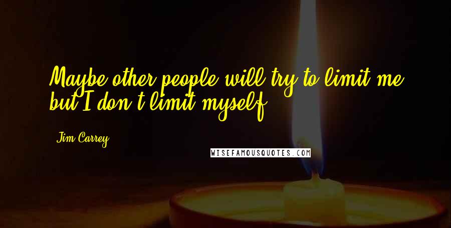 Jim Carrey Quotes: Maybe other people will try to limit me but I don't limit myself.