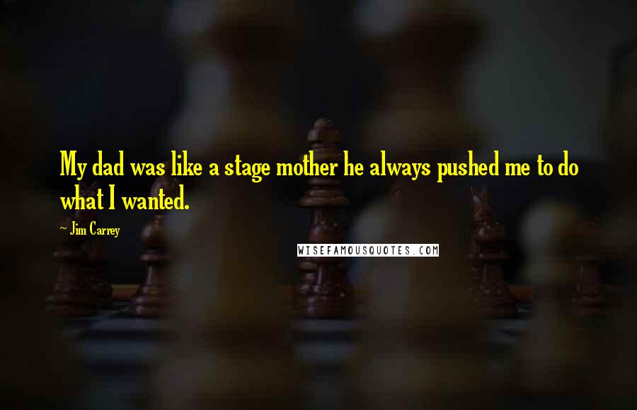 Jim Carrey Quotes: My dad was like a stage mother he always pushed me to do what I wanted.