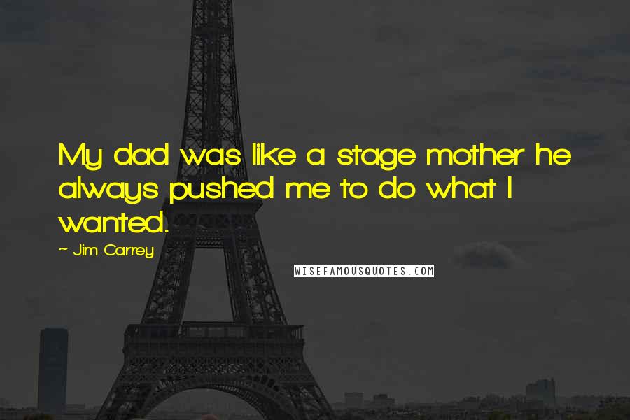 Jim Carrey Quotes: My dad was like a stage mother he always pushed me to do what I wanted.