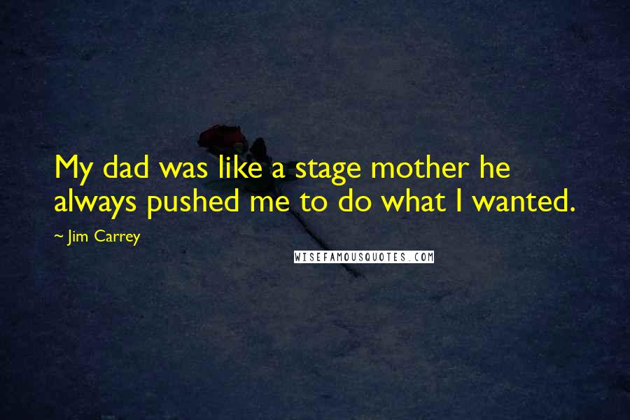 Jim Carrey Quotes: My dad was like a stage mother he always pushed me to do what I wanted.