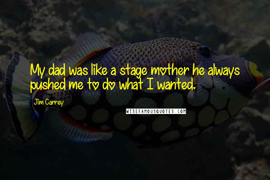 Jim Carrey Quotes: My dad was like a stage mother he always pushed me to do what I wanted.