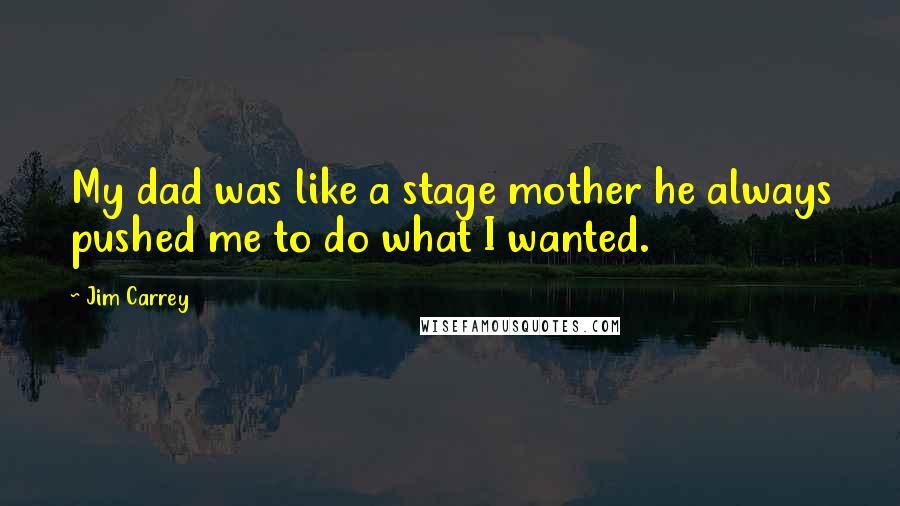 Jim Carrey Quotes: My dad was like a stage mother he always pushed me to do what I wanted.