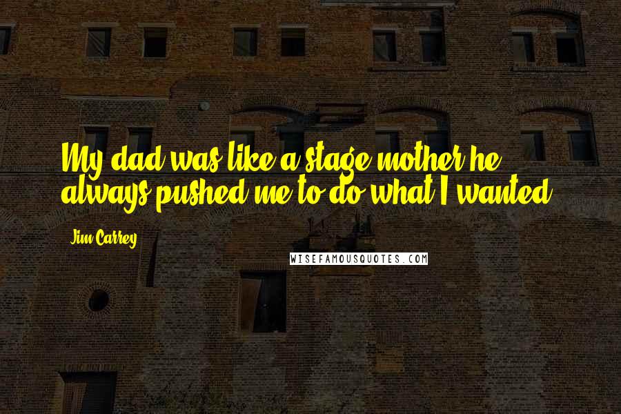 Jim Carrey Quotes: My dad was like a stage mother he always pushed me to do what I wanted.