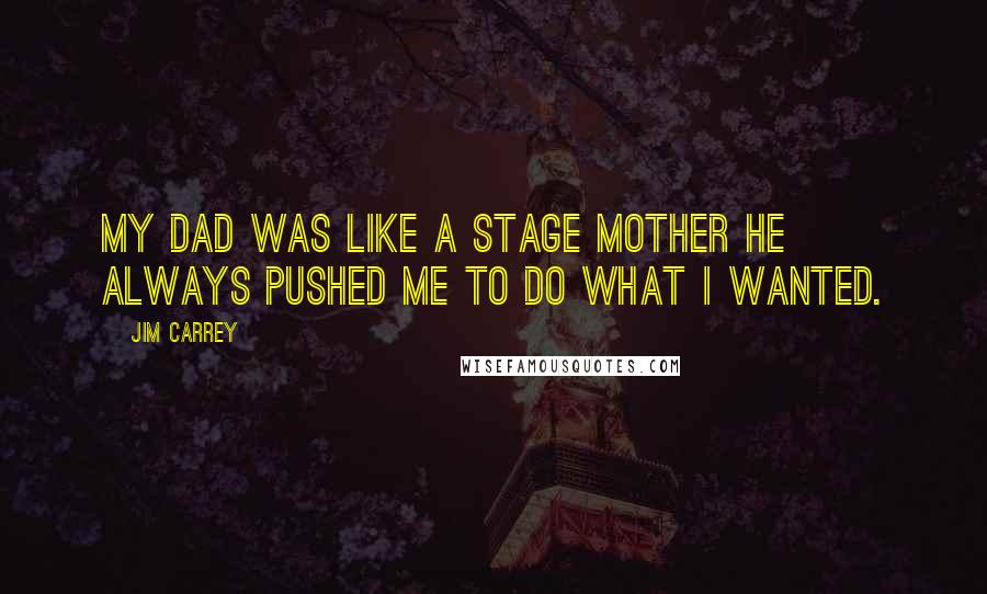 Jim Carrey Quotes: My dad was like a stage mother he always pushed me to do what I wanted.