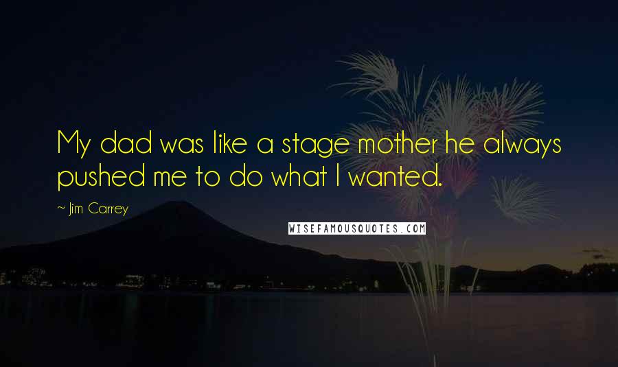 Jim Carrey Quotes: My dad was like a stage mother he always pushed me to do what I wanted.