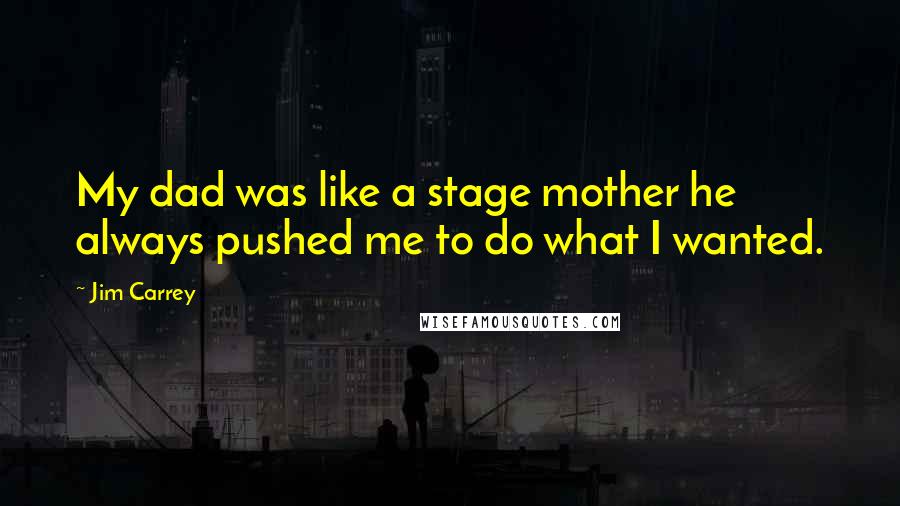 Jim Carrey Quotes: My dad was like a stage mother he always pushed me to do what I wanted.