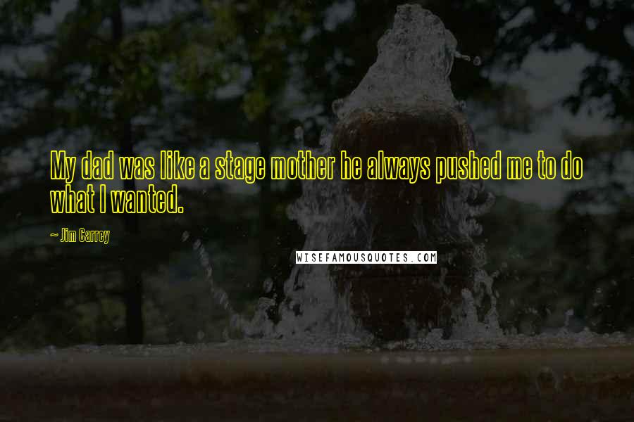 Jim Carrey Quotes: My dad was like a stage mother he always pushed me to do what I wanted.