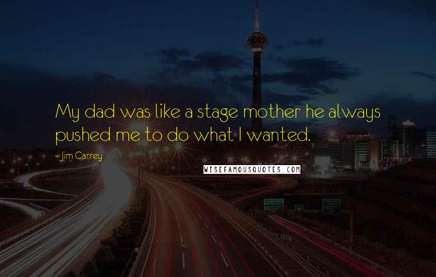 Jim Carrey Quotes: My dad was like a stage mother he always pushed me to do what I wanted.