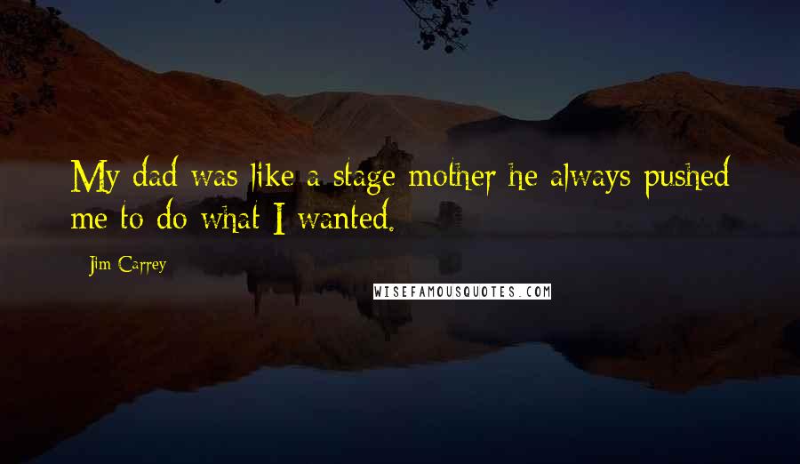 Jim Carrey Quotes: My dad was like a stage mother he always pushed me to do what I wanted.