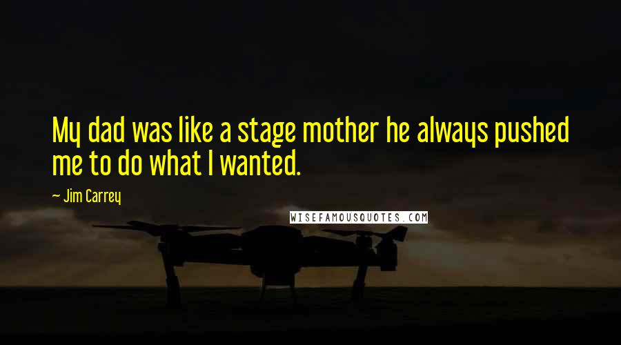 Jim Carrey Quotes: My dad was like a stage mother he always pushed me to do what I wanted.