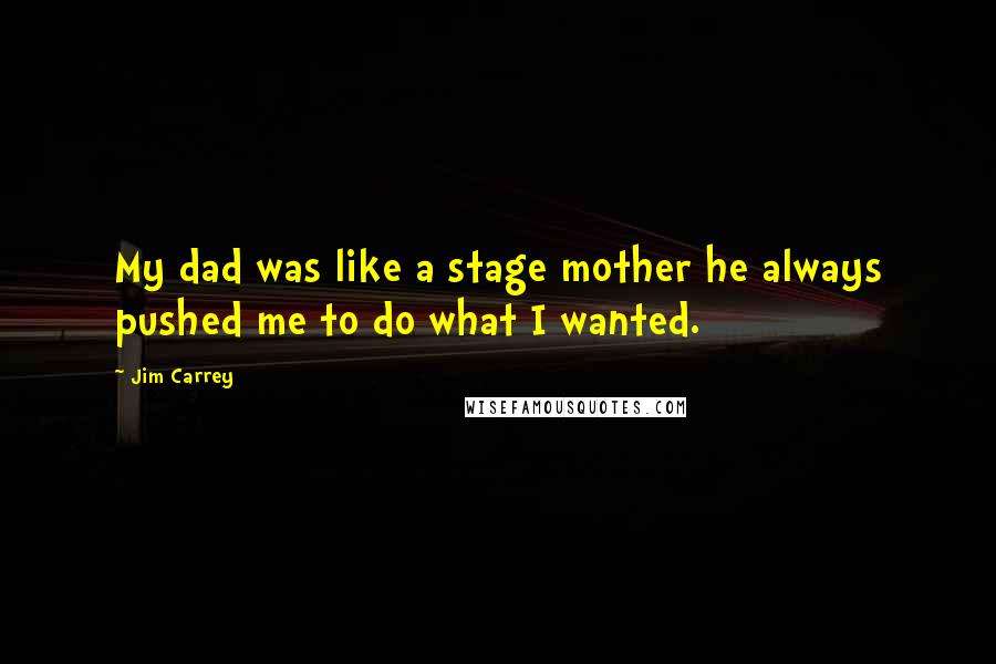 Jim Carrey Quotes: My dad was like a stage mother he always pushed me to do what I wanted.