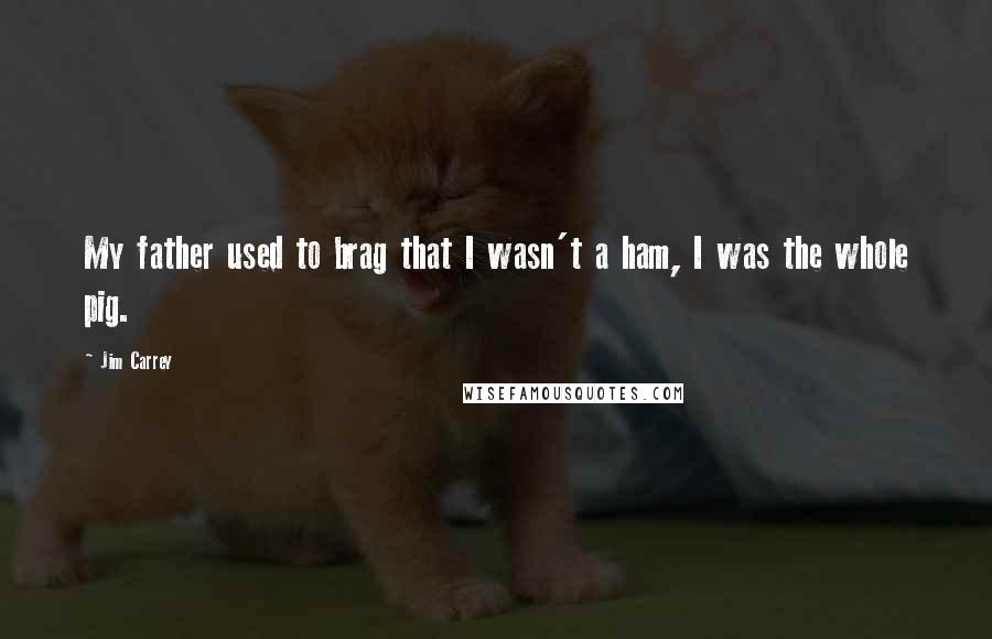 Jim Carrey Quotes: My father used to brag that I wasn't a ham, I was the whole pig.