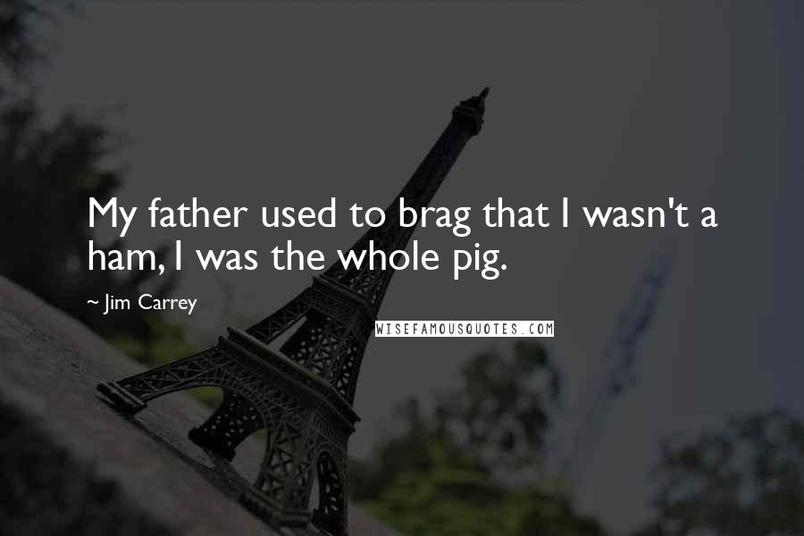 Jim Carrey Quotes: My father used to brag that I wasn't a ham, I was the whole pig.