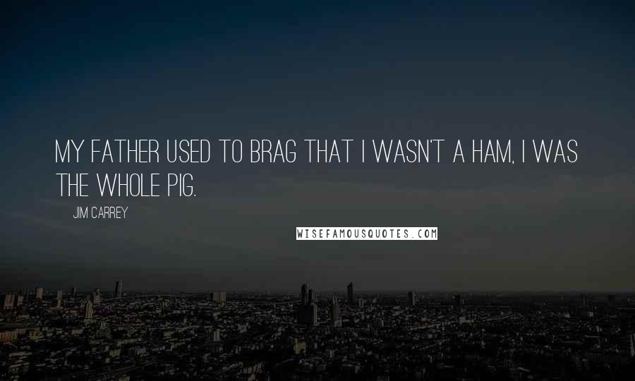 Jim Carrey Quotes: My father used to brag that I wasn't a ham, I was the whole pig.