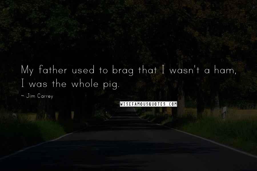 Jim Carrey Quotes: My father used to brag that I wasn't a ham, I was the whole pig.