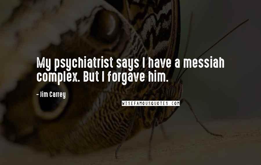 Jim Carrey Quotes: My psychiatrist says I have a messiah complex. But I forgave him.