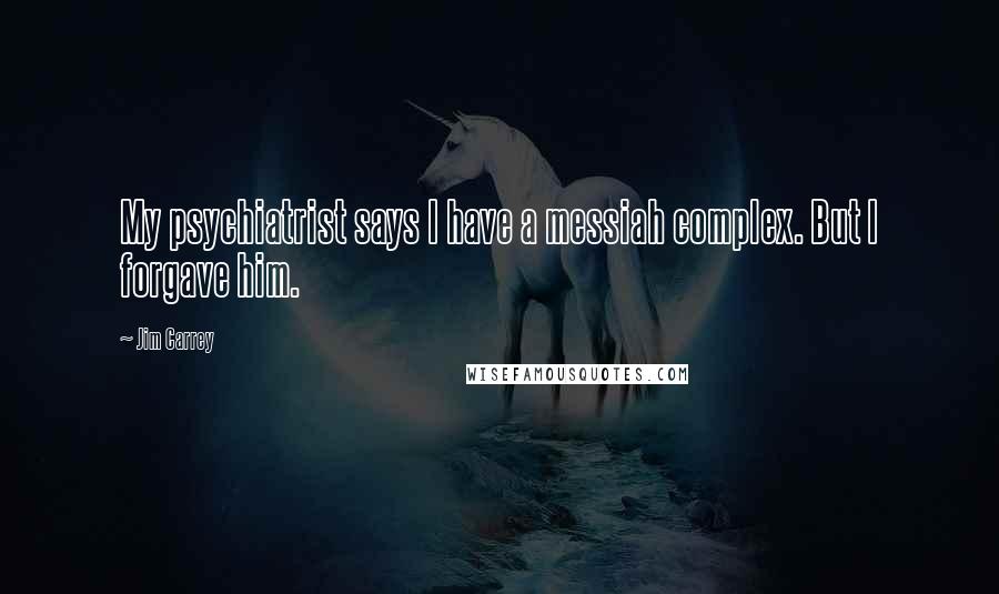 Jim Carrey Quotes: My psychiatrist says I have a messiah complex. But I forgave him.