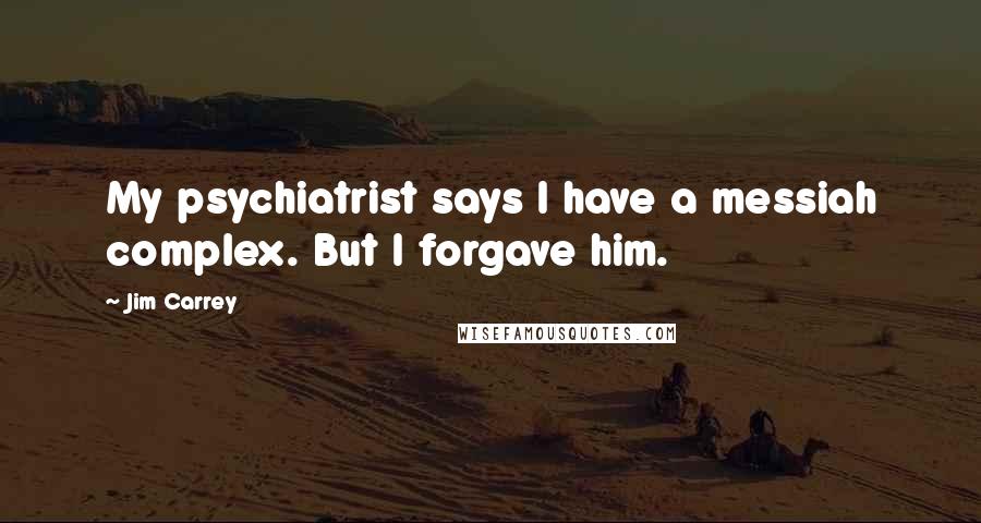 Jim Carrey Quotes: My psychiatrist says I have a messiah complex. But I forgave him.