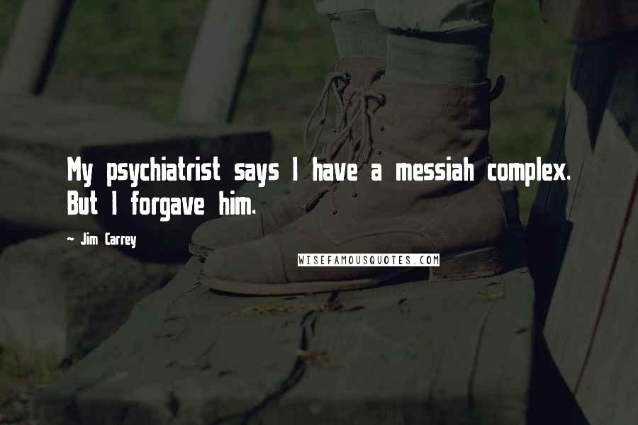Jim Carrey Quotes: My psychiatrist says I have a messiah complex. But I forgave him.