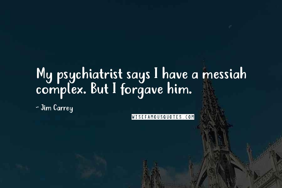 Jim Carrey Quotes: My psychiatrist says I have a messiah complex. But I forgave him.