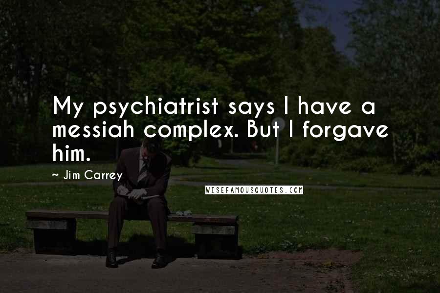 Jim Carrey Quotes: My psychiatrist says I have a messiah complex. But I forgave him.