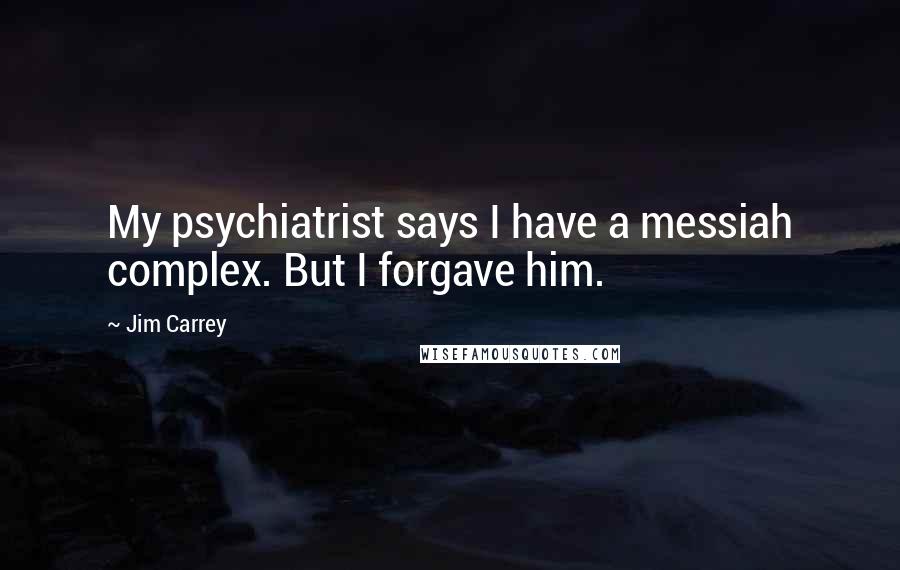 Jim Carrey Quotes: My psychiatrist says I have a messiah complex. But I forgave him.