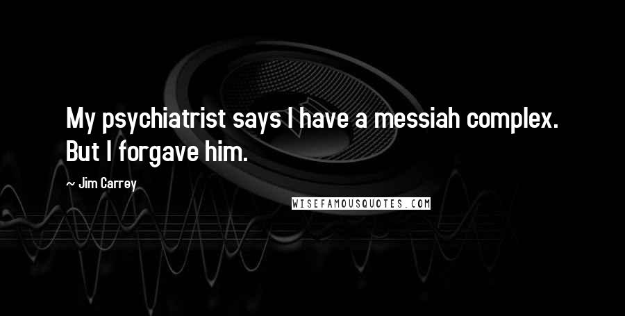 Jim Carrey Quotes: My psychiatrist says I have a messiah complex. But I forgave him.