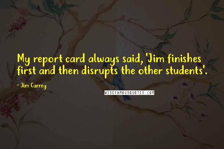 Jim Carrey Quotes: My report card always said, 'Jim finishes first and then disrupts the other students'.