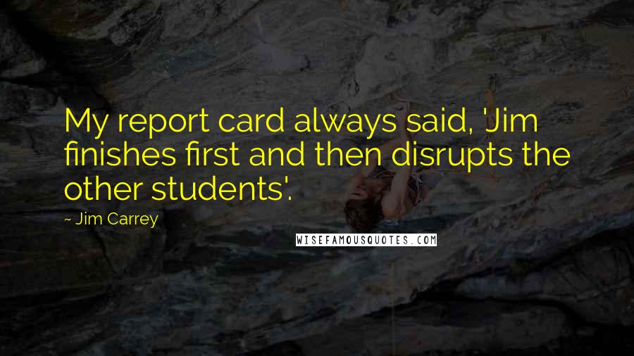 Jim Carrey Quotes: My report card always said, 'Jim finishes first and then disrupts the other students'.