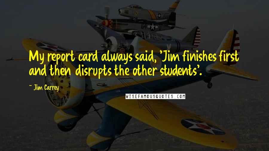 Jim Carrey Quotes: My report card always said, 'Jim finishes first and then disrupts the other students'.