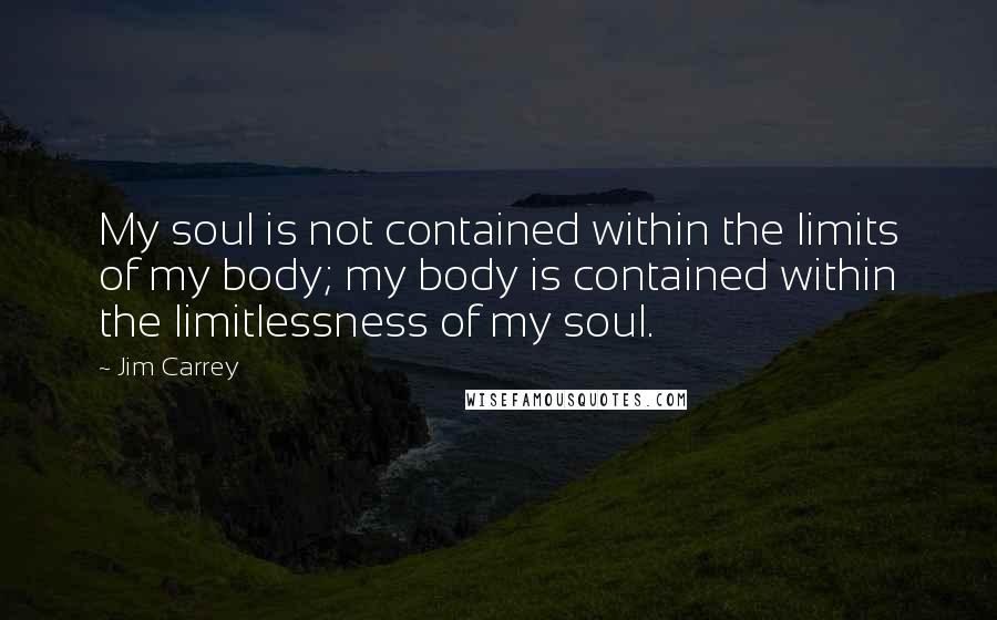 Jim Carrey Quotes: My soul is not contained within the limits of my body; my body is contained within the limitlessness of my soul.