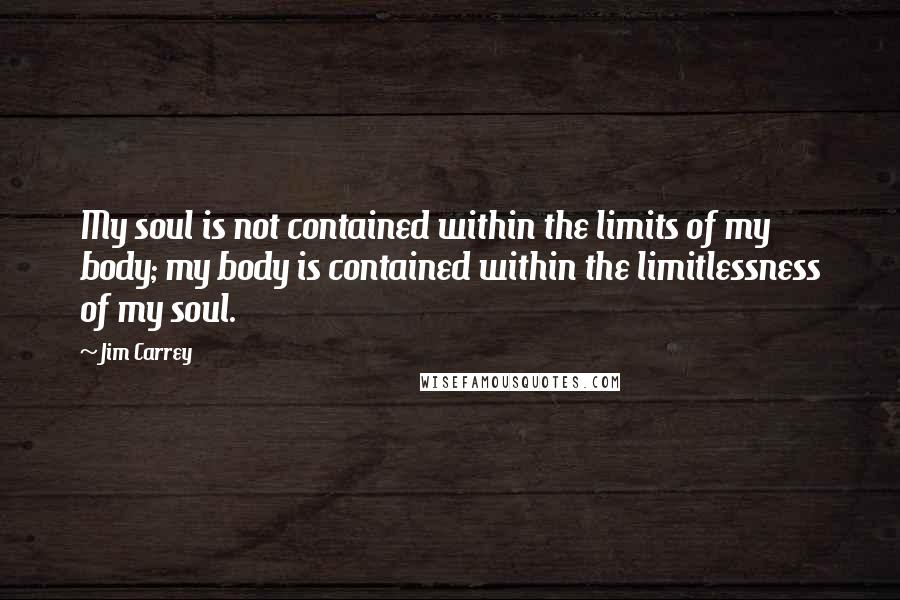 Jim Carrey Quotes: My soul is not contained within the limits of my body; my body is contained within the limitlessness of my soul.